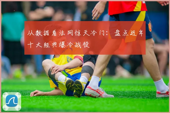 从数据看法网惊天冷门：盘点近年十大经典爆冷战役