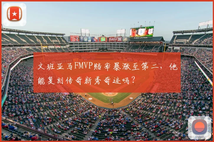 文班亚马FMVP赔率暴涨至第二,他能复刻传奇新秀奇迹吗?