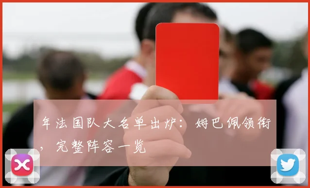 年法国队大名单出炉:姆巴佩领衔,完整阵容一览