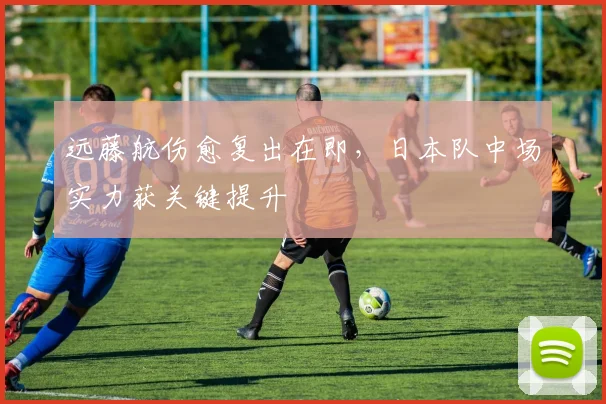 远藤航伤愈复出在即，日本队中场实力获关键提升