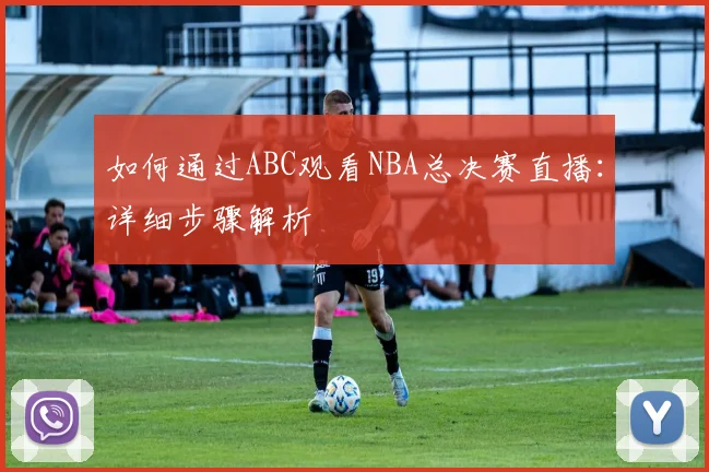如何通过ABC观看NBA总决赛直播：详细步骤解析