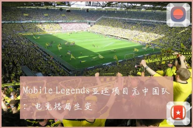 Mobile Legends亚运项目无中国队：电竞格局生变