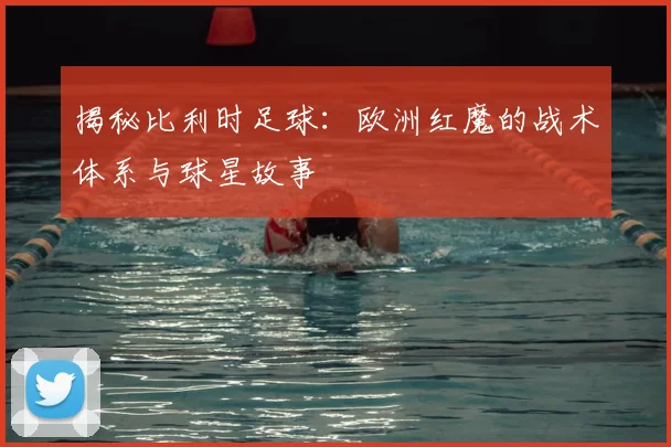 揭秘比利时足球:欧洲红魔的战术体系与球星故事