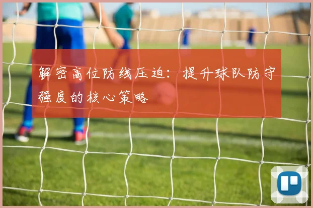解密高位防线压迫:提升球队防守强度的核心策略