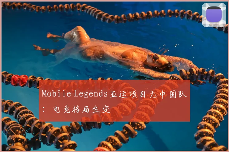 Mobile Legends亚运项目无中国队：电竞格局生变
