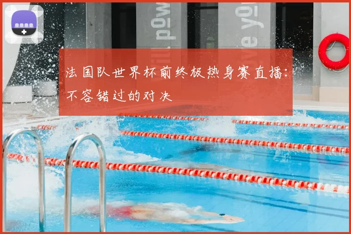法国队世界杯前终极热身赛直播：不容错过的对决
