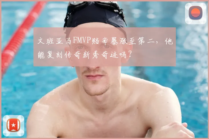 文班亚马FMVP赔率暴涨至第二,他能复刻传奇新秀奇迹吗?